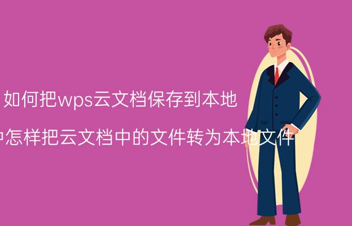 如何把wps云文档保存到本地 WPS中怎样把云文档中的文件转为本地文件？